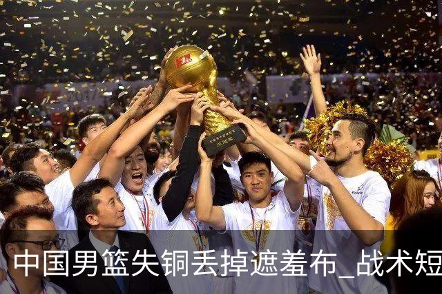 中国男篮失铜丢掉遮羞布 战术短板无解只剩悲情人设？